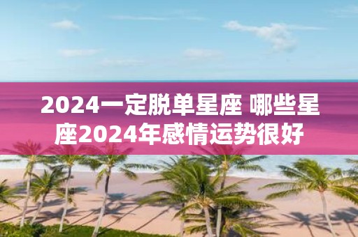 2025一定脱单星座 哪些星座2025年感情运势很好