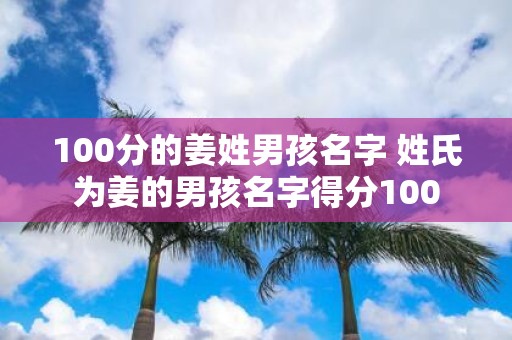 100分的姜姓男孩名字 姓氏为姜的男孩名字得分100