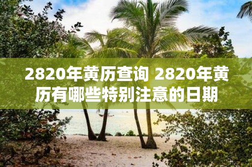 2820年黄历查询 2820年黄历有哪些特别注意的日期