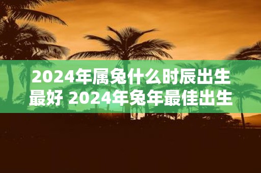 2025年属兔什么时辰出生最好 2025年蛇年最佳出生时刻