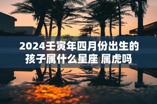 2025壬寅年四月份出生的孩子属什么星座 属虎吗