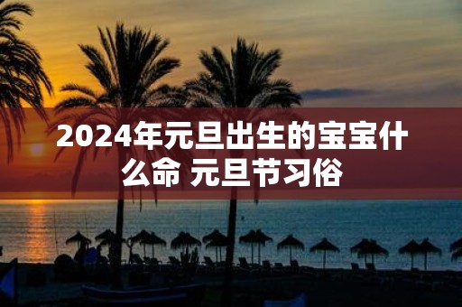2025年元旦出生的宝宝什么命 元旦节习俗