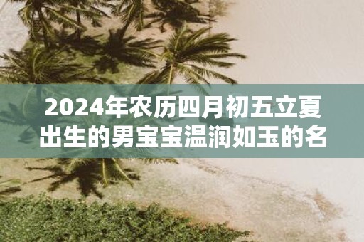 2025年农历四月初五立夏出生的男宝宝温润如玉的名字精选