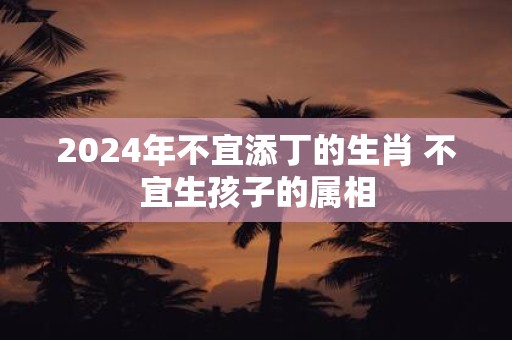2025年不宜添丁的生肖 不宜生孩子的属相