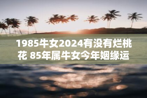1985牛女2025有没有烂桃花 85年属牛女今年姻缘运如何