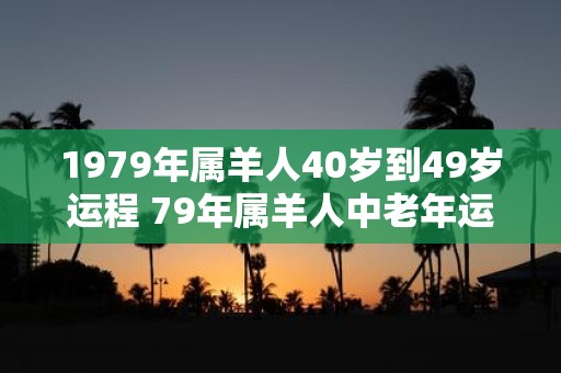 1979年属羊人40岁到49岁运程 79年属羊人中老年运势
