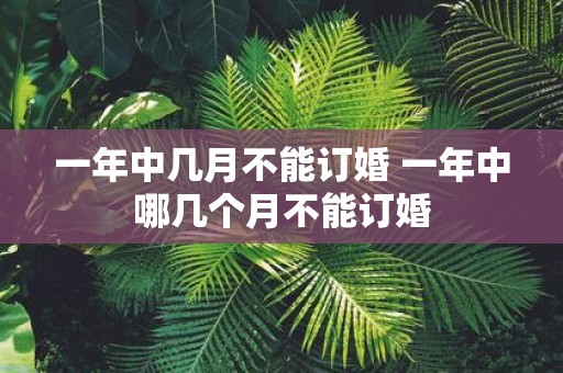 一年中几月不能订婚 一年中哪几个月不能订婚