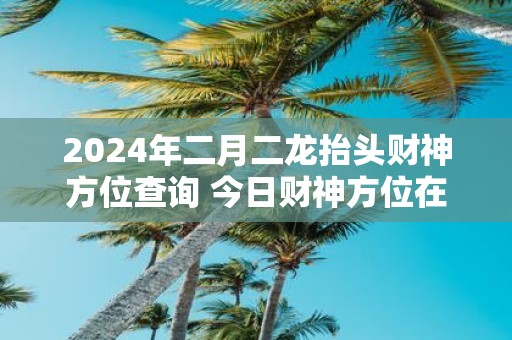 2025年二月二龙抬头财神方位查询 今日财神方位在哪