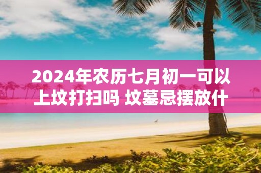 2025年农历七月初一可以上坟打扫吗 坟墓忌摆放什么