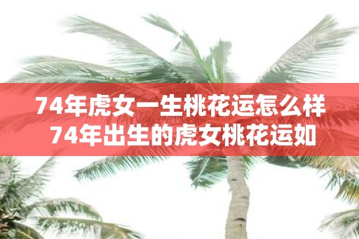 74年虎女一生桃花运怎么样 74年出生的虎女桃花运如何