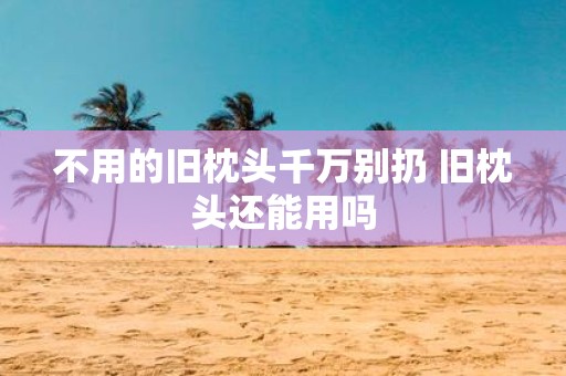不用的旧枕头千万别扔 旧枕头还能用吗