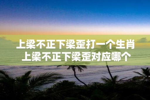 上梁不正下梁歪打一个生肖 上梁不正下梁歪对应哪个生肖
