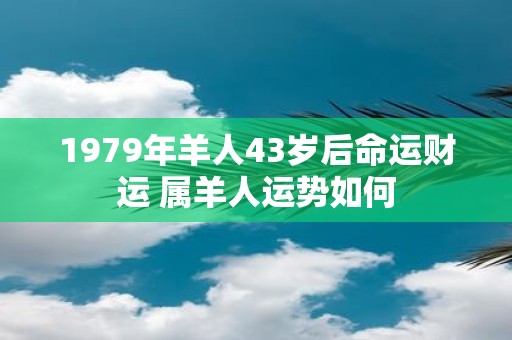1979年羊人43岁后命运财运 属羊人运势如何