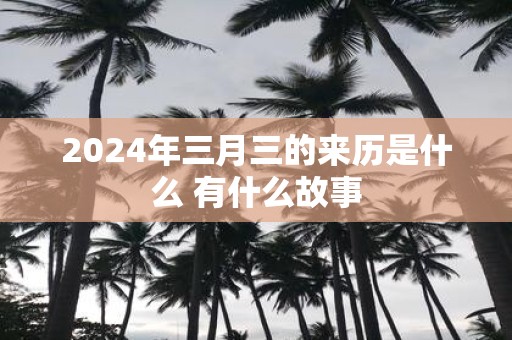2025年三月三的来历是什么 有什么故事