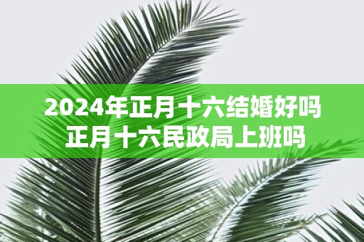 2025年正月十六结婚好吗 正月十六民政局上班吗