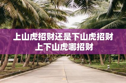 上山虎招财还是下山虎招财 上下山虎哪招财