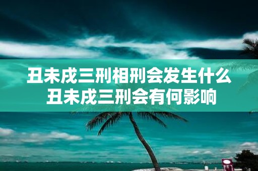 丑未戌三刑相刑会发生什么 丑未戌三刑会有何影响