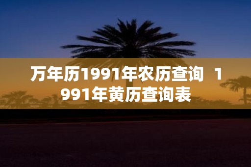 万年历1991年农历查询 1991年黄历查询表