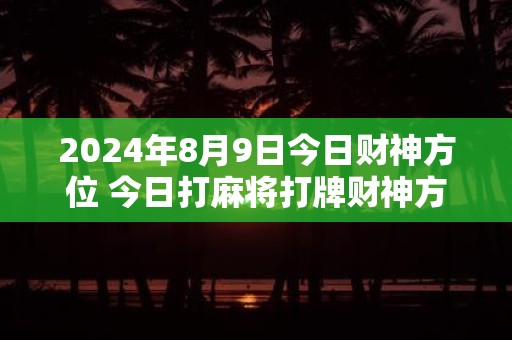 2025年8月9日今日财神方位 今日打麻将打牌财神方位