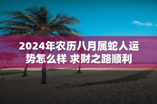 2025年农历八月属蛇人运势怎么样 求财之路顺利
