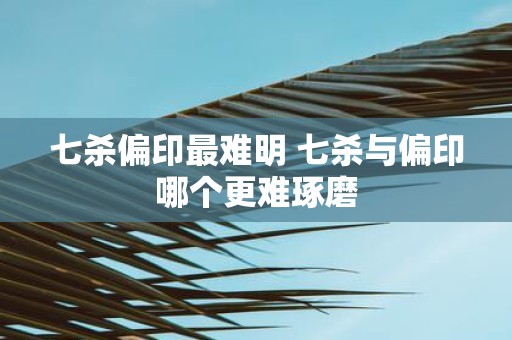 七杀偏印最难明 七杀与偏印哪个更难琢磨