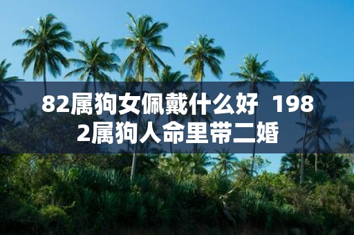 82属狗女佩戴什么好 1982属狗人命里带二婚