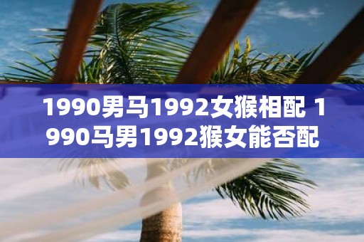1990男马1992女猴相配 1990马男1992猴女能否配对成功