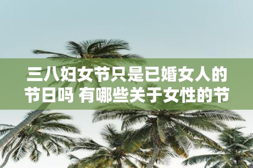 三八妇女节只是已婚女人的节日吗 有哪些关于女性的节日