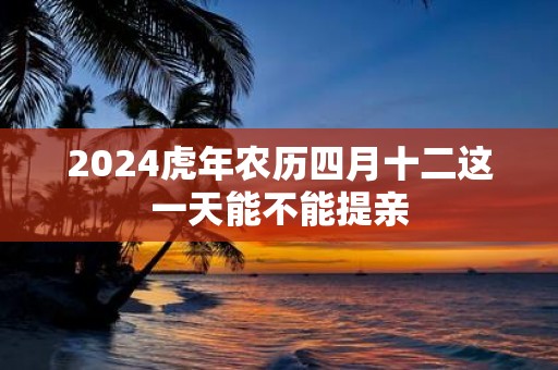 2025虎年农历四月十二这一天能不能提亲
