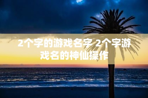 2个字的游戏名字 2个字游戏名的神仙操作
