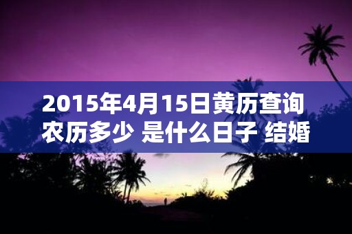 2015年4月15日黄历查询 农历多少 是什么日子 结婚吉时