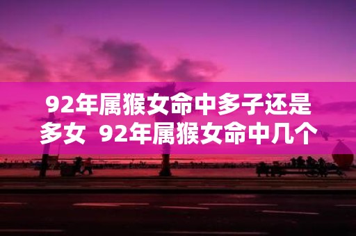 92年属猴女命中多子还是多女 92年属猴女命中几个子女