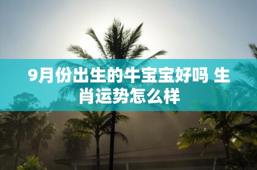 9月份出生的牛宝宝好吗 生肖运势怎么样