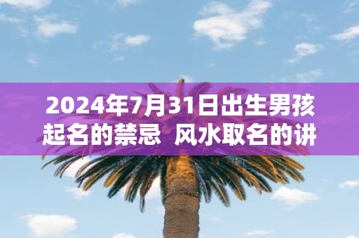 2025年7月31日出生男孩起名的禁忌 风水取名的讲究