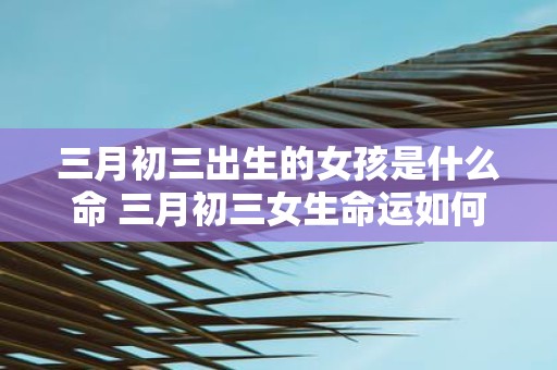 三月初三出生的女孩是什么命 三月初三女生命运如何