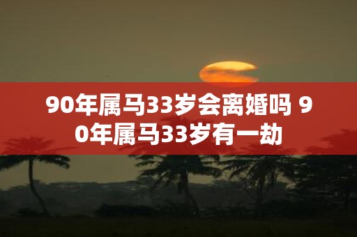 90年属马33岁会离婚吗 90年属马33岁有一劫