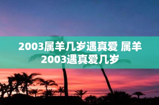 2003属羊几岁遇真爱 属羊2003遇真爱几岁