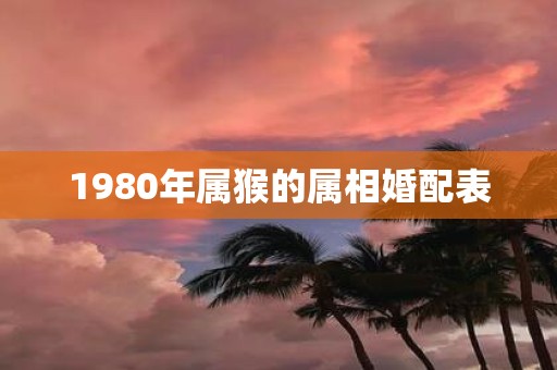 1980年属猴的属相婚配表
