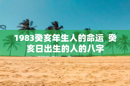 1983癸亥年生人的命运 癸亥日出生的人的八字