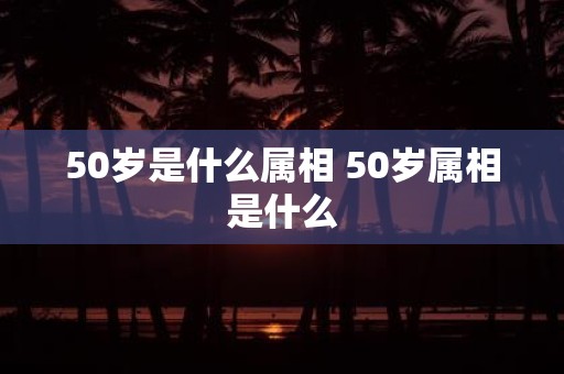 50岁是什么属相 50岁属相是什么