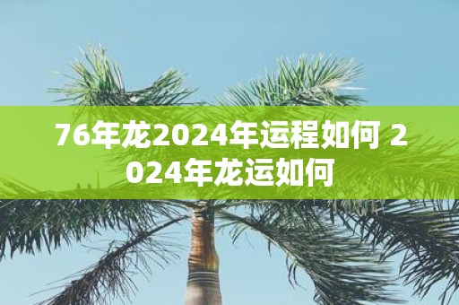 76年龙2025年运程如何 2025年龙运如何