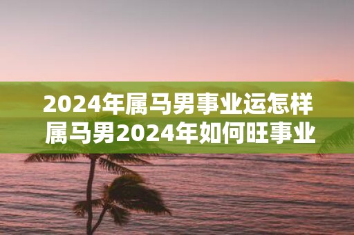 2025年属马男事业运怎样 属马男2025年如何旺事业