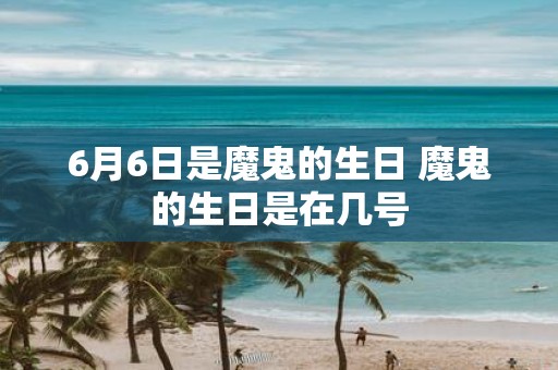 6月6日是魔鬼的生日 魔鬼的生日是在几号