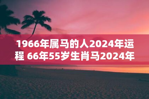 1966年属马的人2025年运程 66年55岁生肖马2025年运势