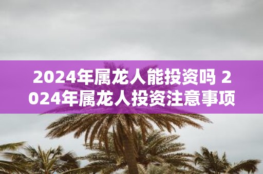 2025年属龙人能投资吗 2025年属龙人投资注意事项