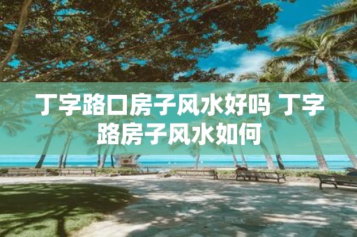 丁字路口房子风水好吗 丁字路房子风水如何