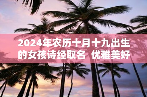 2025年农历十月十九出生的女孩诗经取名 优雅美好的名字