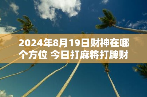 2025年8月19日财神在哪个方位 今日打麻将打牌财神方位