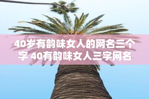 40岁有韵味女人的网名三个字 40有韵味女人三字网名有哪些推荐