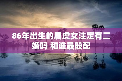 86年出生的属虎女注定有二婚吗 和谁最般配